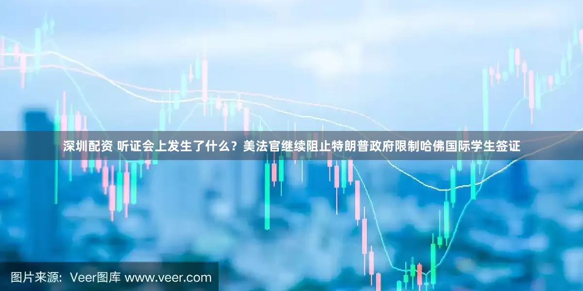 深圳配资 听证会上发生了什么？美法官继续阻止特朗普政府限制哈佛国际学生签证