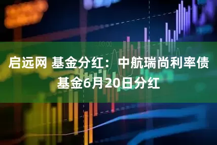 启远网 基金分红：中航瑞尚利率债基金6月20日分红
