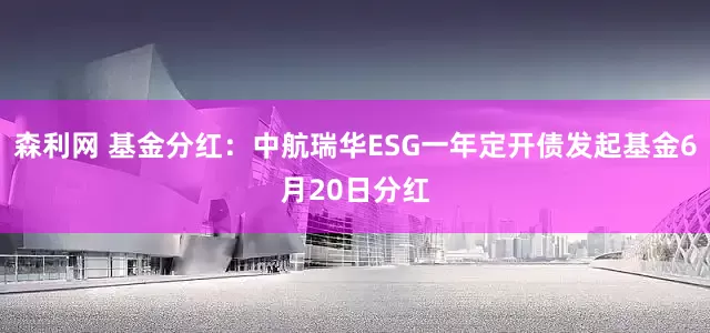 森利网 基金分红：中航瑞华ESG一年定开债发起基金6月20日分红