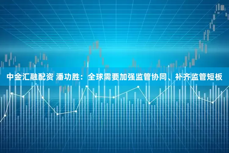 中金汇融配资 潘功胜：全球需要加强监管协同、补齐监管短板