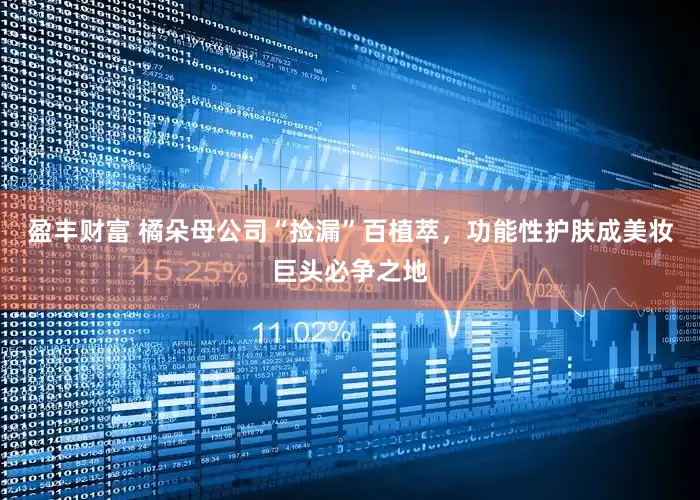 盈丰财富 橘朵母公司“捡漏”百植萃，功能性护肤成美妆巨头必争之地
