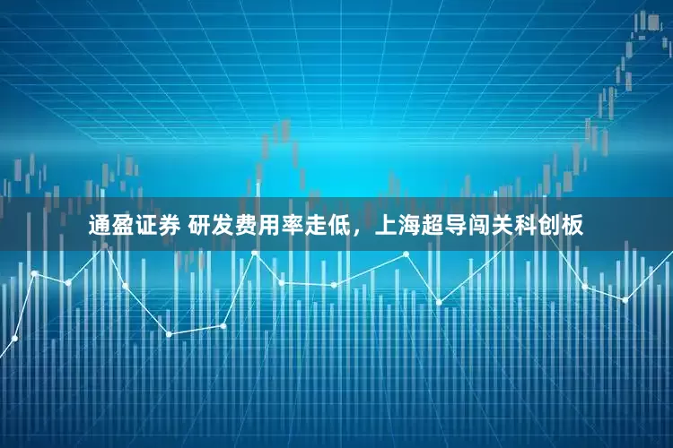 通盈证券 研发费用率走低，上海超导闯关科创板