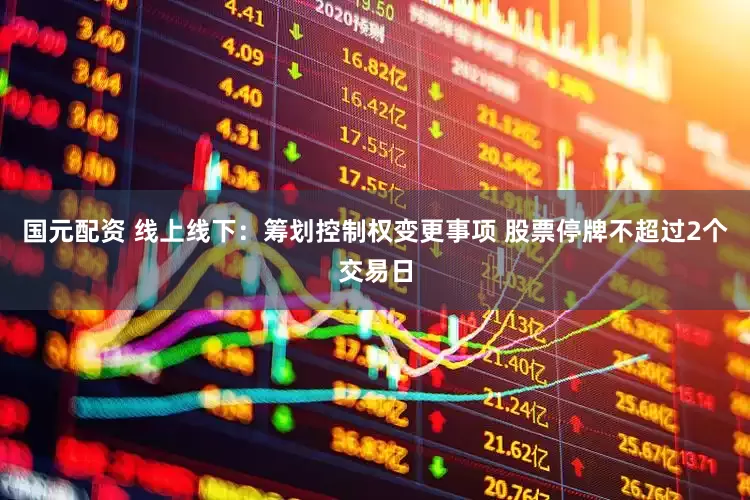 国元配资 线上线下：筹划控制权变更事项 股票停牌不超过2个交易日