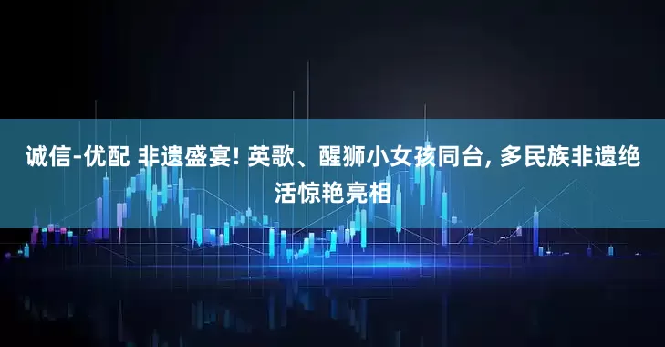 诚信-优配 非遗盛宴! 英歌、醒狮小女孩同台, 多民族非遗绝活惊艳亮相
