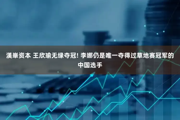 漢崋资本 王欣瑜无缘夺冠! 李娜仍是唯一夺得过草地赛冠军的中国选手