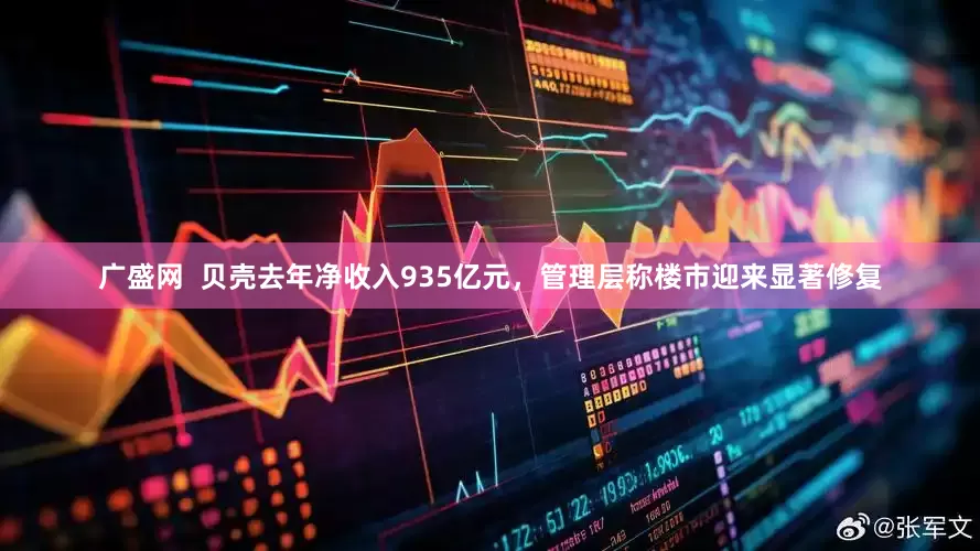 广盛网  贝壳去年净收入935亿元，管理层称楼市迎来显著修复