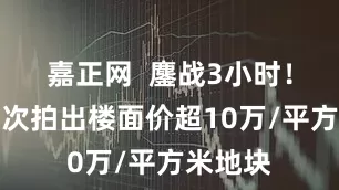 嘉正网  鏖战3小时！北京首次拍出楼面价超10万/平方米地块