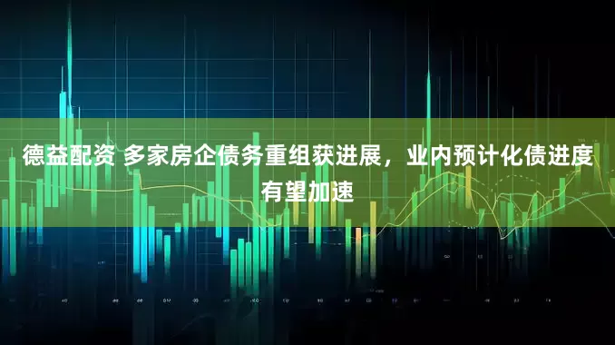 德益配资 多家房企债务重组获进展，业内预计化债进度有望加速