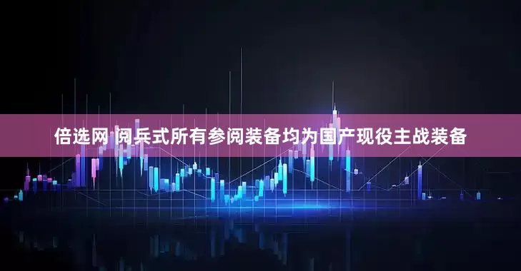 倍选网 阅兵式所有参阅装备均为国产现役主战装备