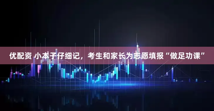优配资 小本子仔细记，考生和家长为志愿填报“做足功课”