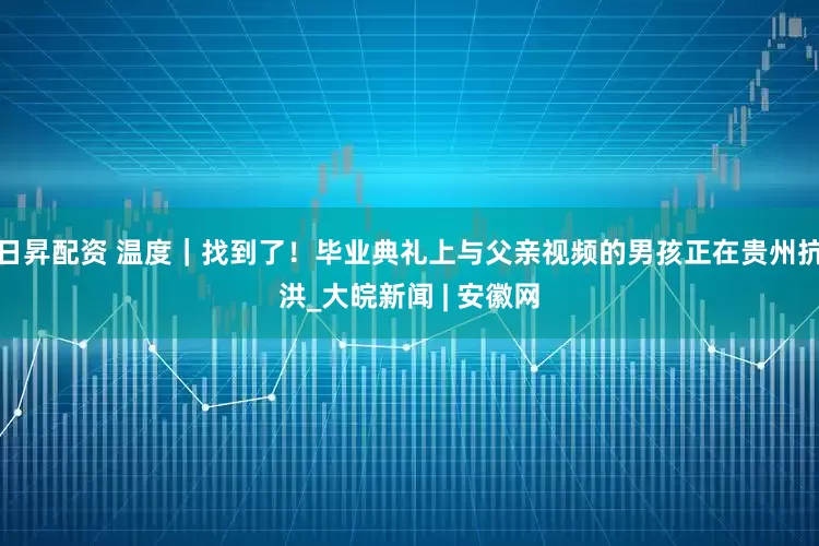 日昇配资 温度｜找到了！毕业典礼上与父亲视频的男孩正在贵州抗洪_大皖新闻 | 安徽网