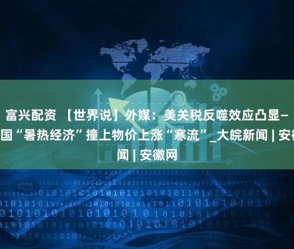 富兴配资 【世界说】外媒：美关税反噬效应凸显——美国“暑热经济”撞上物价上涨“寒流”_大皖新闻 | 安徽网