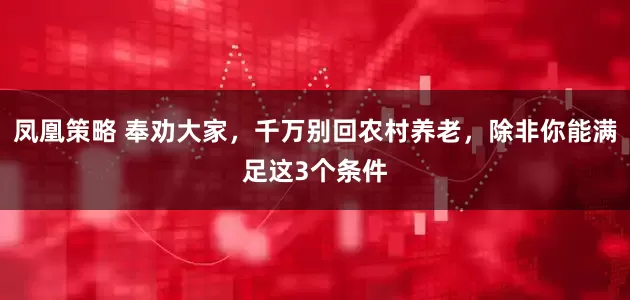凤凰策略 奉劝大家，千万别回农村养老，除非你能满足这3个条件