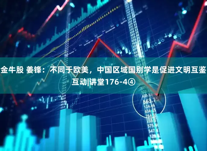 金牛股 姜锋：不同于欧美，中国区域国别学是促进文明互鉴互动|讲堂176-4④