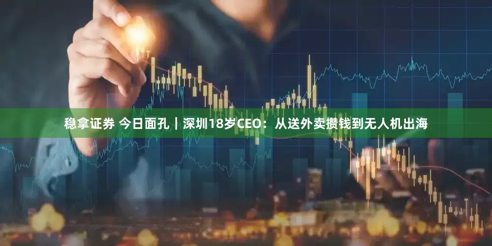 稳拿证券 今日面孔｜深圳18岁CEO：从送外卖攒钱到无人机出海