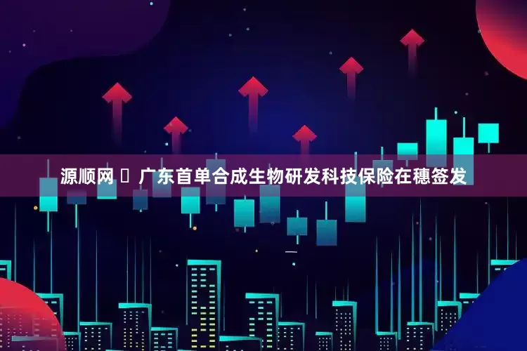 源顺网 ​广东首单合成生物研发科技保险在穗签发