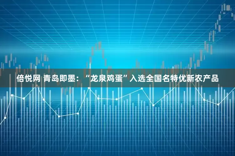 倍悦网 青岛即墨：“龙泉鸡蛋”入选全国名特优新农产品
