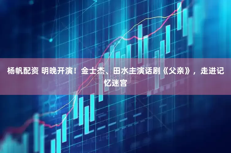 杨帆配资 明晚开演！金士杰、田水主演话剧《父亲》，走进记忆迷宫