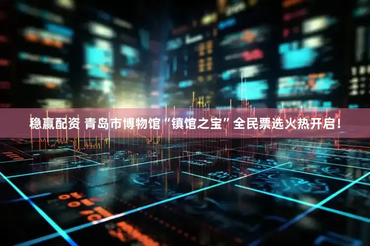 稳赢配资 青岛市博物馆“镇馆之宝”全民票选火热开启！