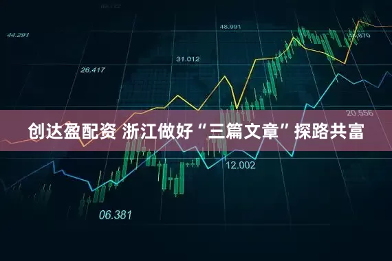 创达盈配资 浙江做好“三篇文章”探路共富