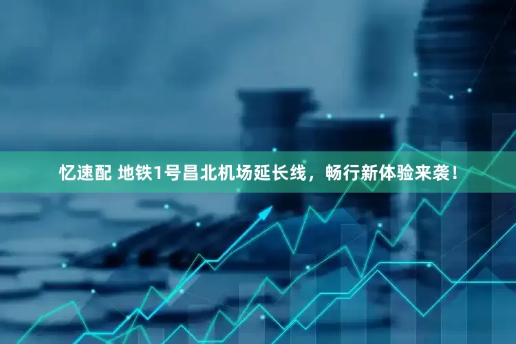忆速配 地铁1号昌北机场延长线，畅行新体验来袭！