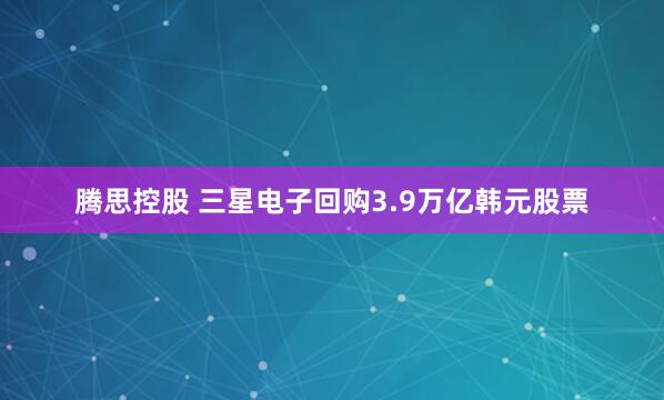 腾思控股 三星电子回购3.9万亿韩元股票
