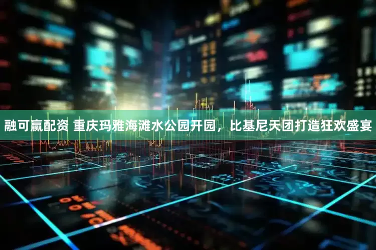 融可赢配资 重庆玛雅海滩水公园开园，比基尼天团打造狂欢盛宴