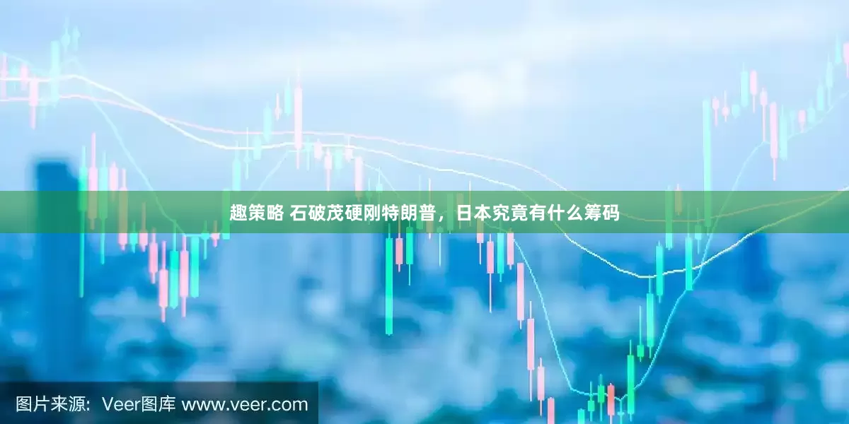 趣策略 石破茂硬刚特朗普，日本究竟有什么筹码