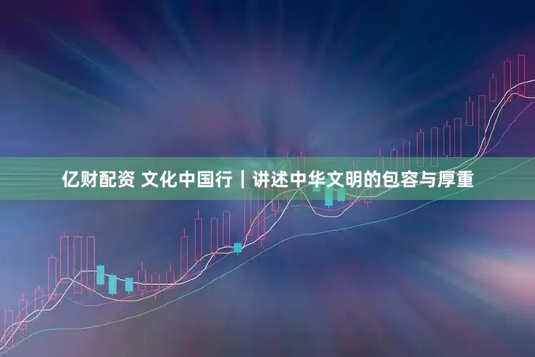 亿财配资 文化中国行｜讲述中华文明的包容与厚重