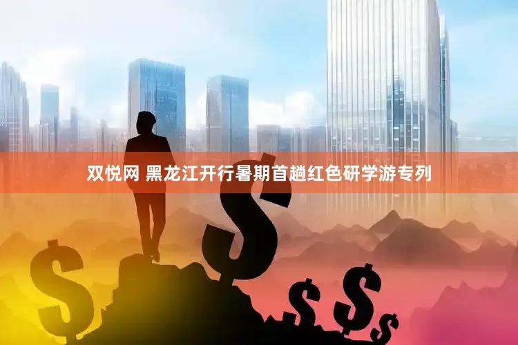 双悦网 黑龙江开行暑期首趟红色研学游专列