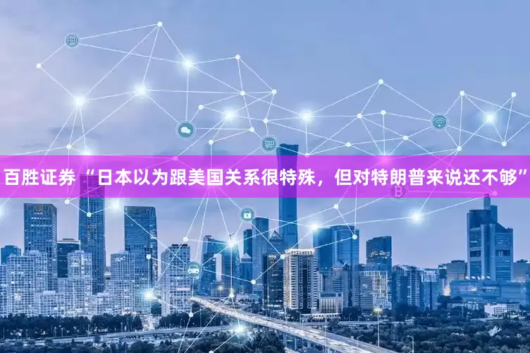 百胜证券 “日本以为跟美国关系很特殊，但对特朗普来说还不够”