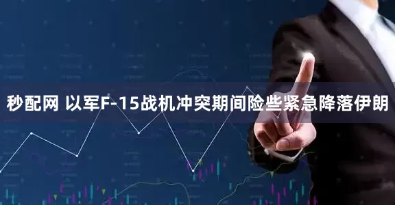 秒配网 以军F-15战机冲突期间险些紧急降落伊朗