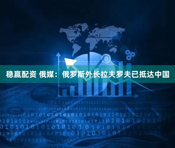 稳赢配资 俄媒：俄罗斯外长拉夫罗夫已抵达中国