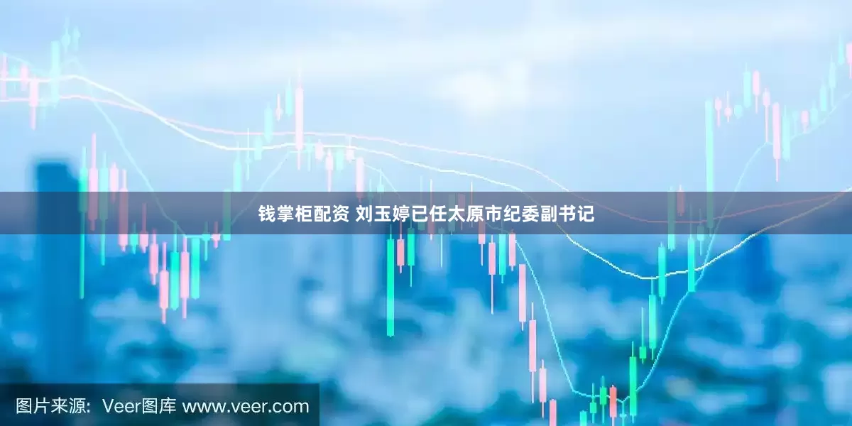 钱掌柜配资 刘玉婷已任太原市纪委副书记