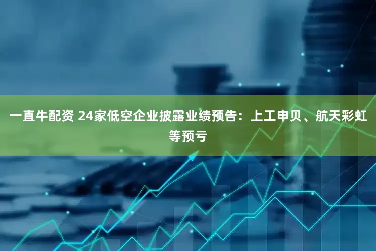 一直牛配资 24家低空企业披露业绩预告：上工申贝、航天彩虹等预亏