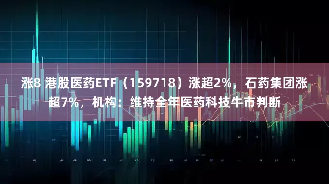 涨8 港股医药ETF（159718）涨超2%，石药集团涨超7%，机构：维持全年医药科技牛市判断