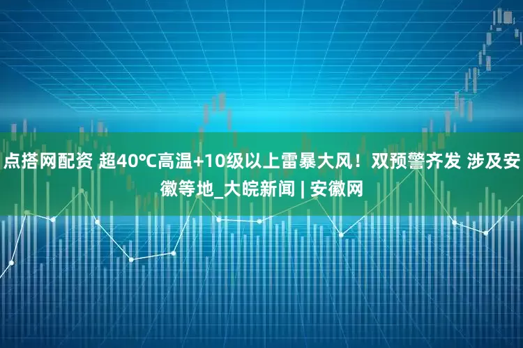 点搭网配资 超40℃高温+10级以上雷暴大风！双预警齐发 涉及安徽等地_大皖新闻 | 安徽网