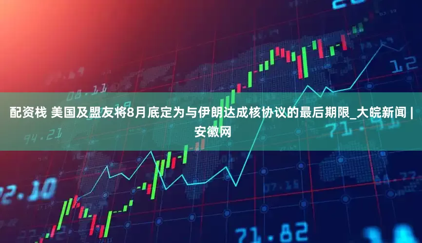 配资栈 美国及盟友将8月底定为与伊朗达成核协议的最后期限_大皖新闻 | 安徽网