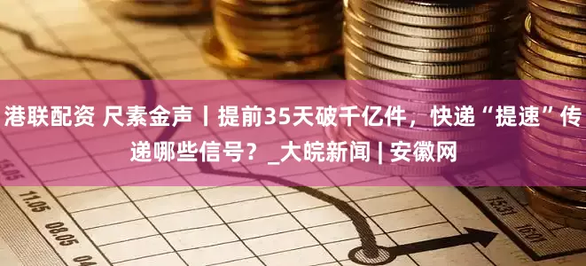 港联配资 尺素金声丨提前35天破千亿件，快递“提速”传递哪些信号？_大皖新闻 | 安徽网