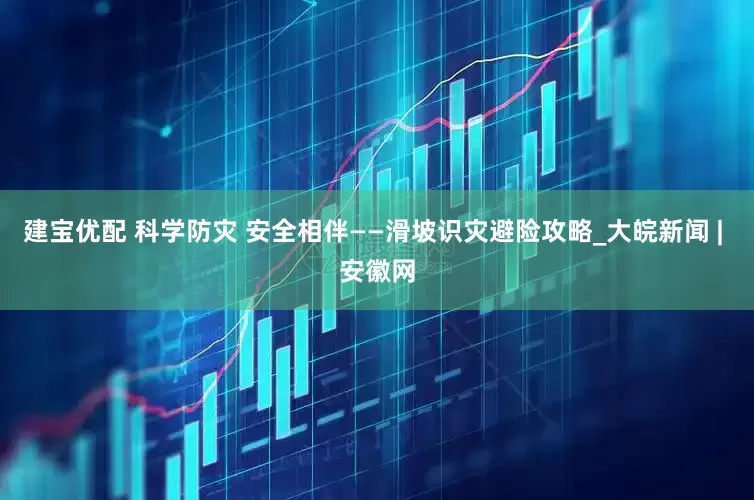 建宝优配 科学防灾 安全相伴——滑坡识灾避险攻略_大皖新闻 | 安徽网