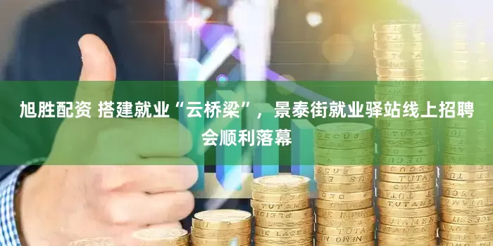旭胜配资 搭建就业“云桥梁”，景泰街就业驿站线上招聘会顺利落幕