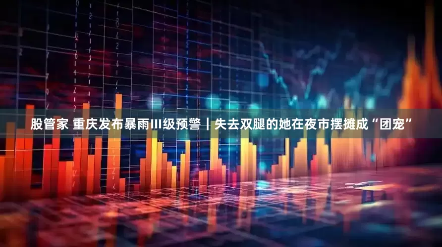 股管家 重庆发布暴雨Ⅲ级预警｜失去双腿的她在夜市摆摊成“团宠”