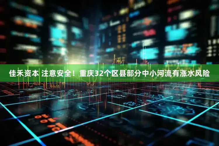 佳禾资本 注意安全！重庆32个区县部分中小河流有涨水风险