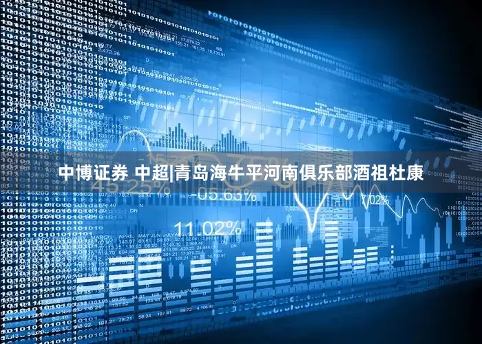 中博证券 中超|青岛海牛平河南俱乐部酒祖杜康