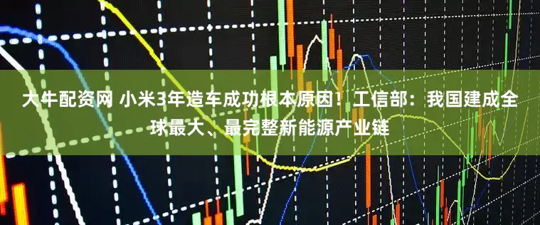 大牛配资网 小米3年造车成功根本原因！工信部：我国建成全球最大、最完整新能源产业链