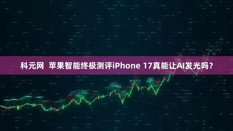 科元网  苹果智能终极测评iPhone 17真能让AI发光吗？