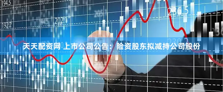 天天配资网 上市公司公告：险资股东拟减持公司股份