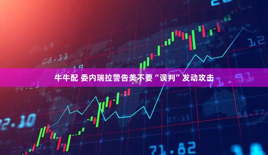 牛牛配 委内瑞拉警告美不要“误判”发动攻击