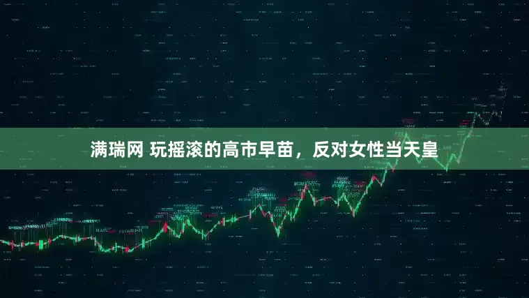 满瑞网 玩摇滚的高市早苗，反对女性当天皇