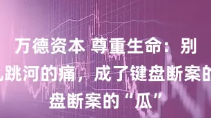 万德资本 尊重生命：别让婚礼跳河的痛，成了键盘断案的“瓜”